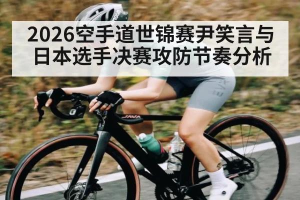 2026空手道世锦赛尹笑言与日本选手决赛攻防节奏分析