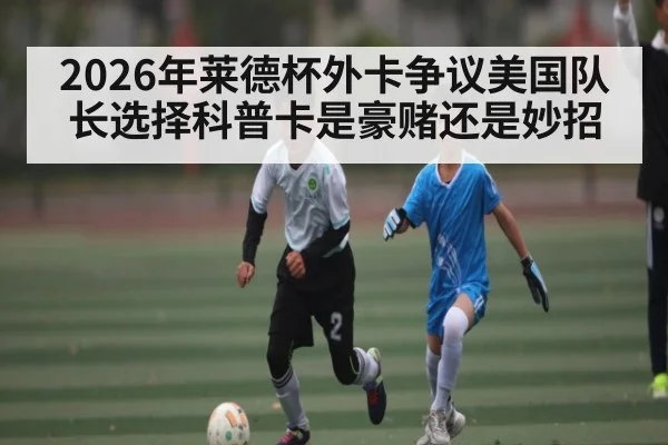 2026年莱德杯外卡争议美国队长选择科普卡是豪赌还是妙招
